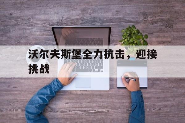 关于沃尔夫斯堡全力抗击,迎接挑战的信息 关于沃尔夫斯堡全力抗击,迎接挑战的信息